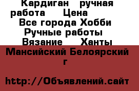 Кардиган ( ручная работа)  › Цена ­ 5 600 - Все города Хобби. Ручные работы » Вязание   . Ханты-Мансийский,Белоярский г.